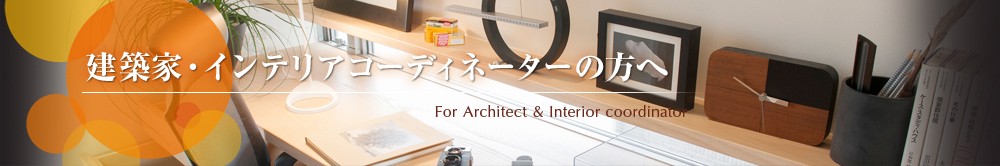 建築家・インテリアコーディネーターの方へ　For Architect ＆ Interior coordinator